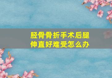 胫骨骨折手术后腿伸直好难受怎么办