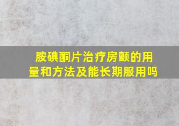 胺碘酮片治疗房颤的用量和方法及能长期服用吗