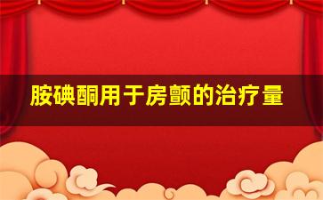 胺碘酮用于房颤的治疗量