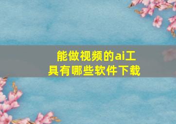 能做视频的ai工具有哪些软件下载