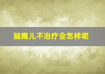 脑瘫儿不治疗会怎样呢