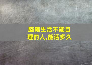 脑瘫生活不能自理的人,能活多久