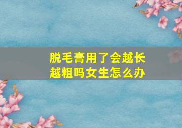 脱毛膏用了会越长越粗吗女生怎么办