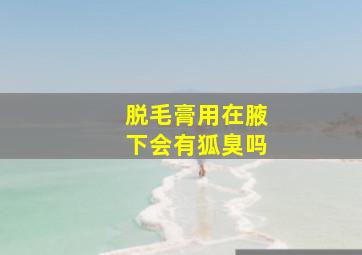 脱毛膏用在腋下会有狐臭吗