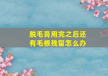 脱毛膏用完之后还有毛根残留怎么办