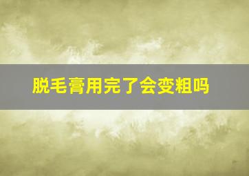 脱毛膏用完了会变粗吗