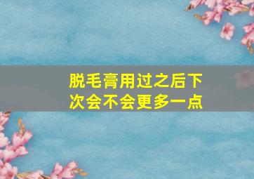 脱毛膏用过之后下次会不会更多一点