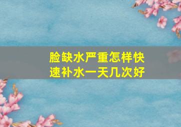 脸缺水严重怎样快速补水一天几次好