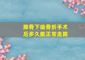 腓骨下端骨折手术后多久能正常走路