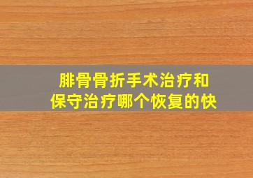 腓骨骨折手术治疗和保守治疗哪个恢复的快