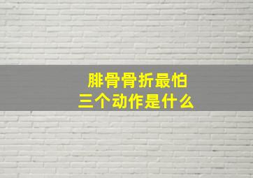 腓骨骨折最怕三个动作是什么