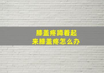 膝盖疼蹲着起来膝盖疼怎么办