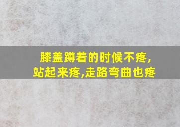 膝盖蹲着的时候不疼,站起来疼,走路弯曲也疼