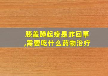 膝盖蹲起疼是咋回事,需要吃什么药物治疗