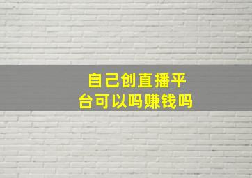 自己创直播平台可以吗赚钱吗