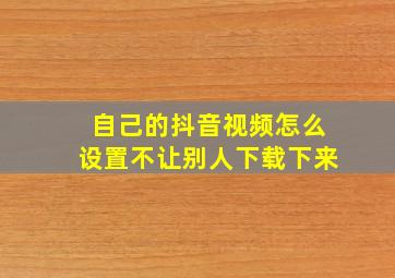 自己的抖音视频怎么设置不让别人下载下来