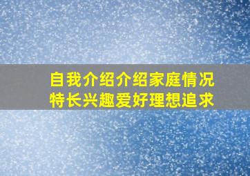 自我介绍介绍家庭情况特长兴趣爱好理想追求