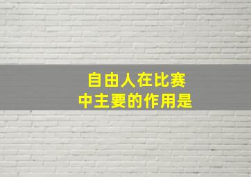 自由人在比赛中主要的作用是