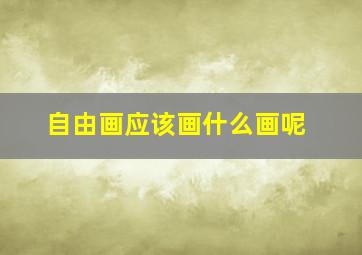 自由画应该画什么画呢