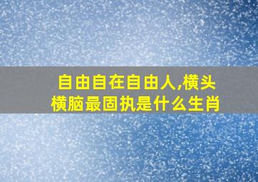 自由自在自由人,横头横脑最固执是什么生肖