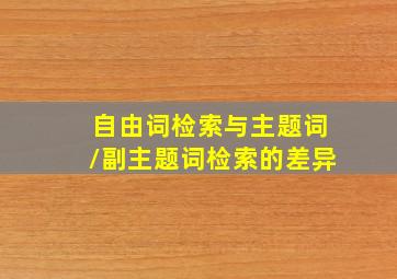 自由词检索与主题词/副主题词检索的差异