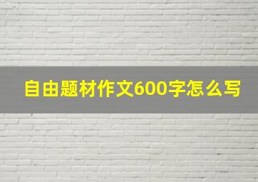 自由题材作文600字怎么写