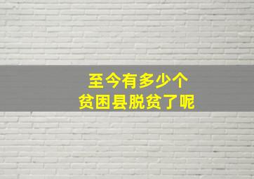 至今有多少个贫困县脱贫了呢