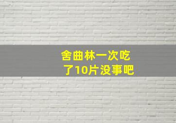 舍曲林一次吃了10片没事吧