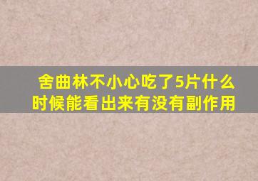 舍曲林不小心吃了5片什么时候能看出来有没有副作用