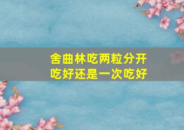 舍曲林吃两粒分开吃好还是一次吃好