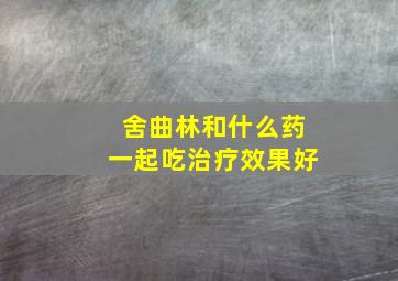 舍曲林和什么药一起吃治疗效果好