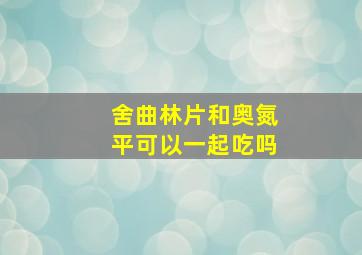 舍曲林片和奥氮平可以一起吃吗