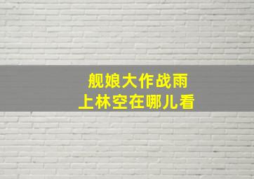 舰娘大作战雨上林空在哪儿看