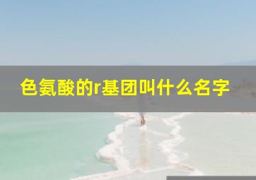 色氨酸的r基团叫什么名字