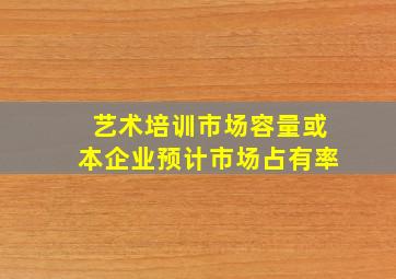 艺术培训市场容量或本企业预计市场占有率