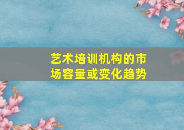 艺术培训机构的市场容量或变化趋势