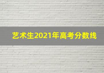 艺术生2021年高考分数线