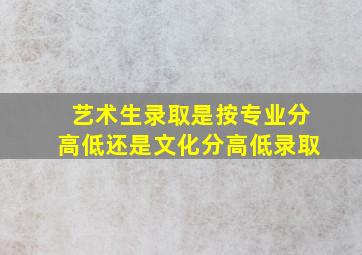 艺术生录取是按专业分高低还是文化分高低录取