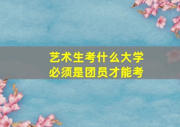 艺术生考什么大学必须是团员才能考