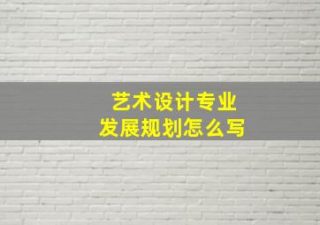 艺术设计专业发展规划怎么写