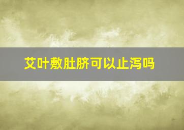 艾叶敷肚脐可以止泻吗