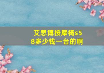 艾思博按摩椅s58多少钱一台的啊