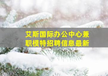 艾斯国际办公中心兼职模特招聘信息最新