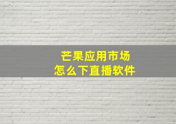 芒果应用市场怎么下直播软件