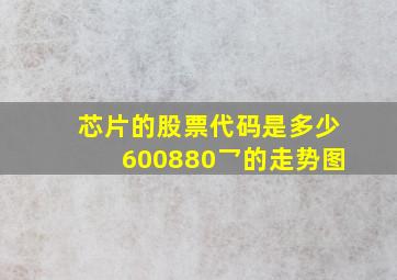 芯片的股票代码是多少600880乛的走势图