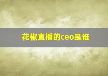 花椒直播的ceo是谁