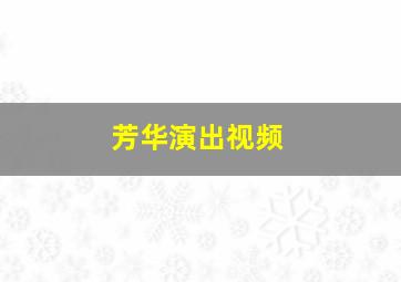 芳华演出视频