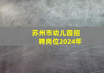 苏州市幼儿园招聘岗位2024年