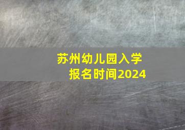 苏州幼儿园入学报名时间2024