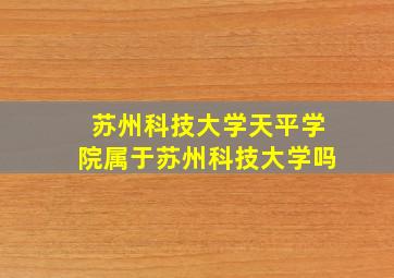 苏州科技大学天平学院属于苏州科技大学吗